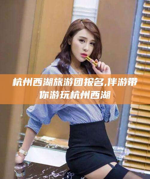 台山杭州西湖旅游团报名,伴游带你游玩杭州西湖
