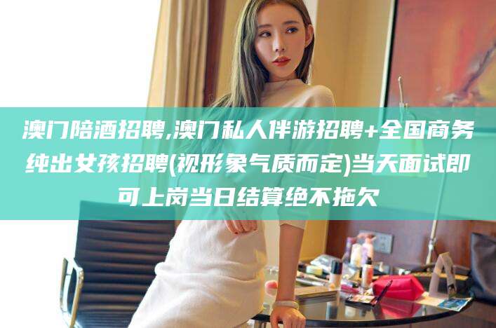 台山澳门陪酒招聘,澳门私人伴游招聘+全国商务纯出女孩招聘(视形象气质而定)当天面试即可上岗当日结算绝不拖欠
