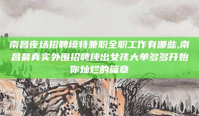 台山南昌夜场招聘模特兼职全职工作有哪些,南昌最真实外围招聘纯出女孩大单多多开始你灿烂的篇章
