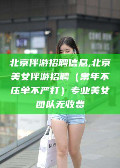 台山北京伴游招聘信息,北京美女伴游招聘（常年不压单不严打）专业美女团队无收费
