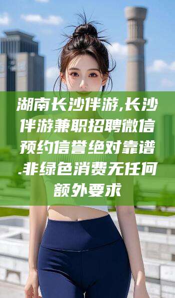 台山湖南长沙伴游,长沙伴游兼职招聘微信预约信誉绝对靠谱.非绿色消费无任何额外要求