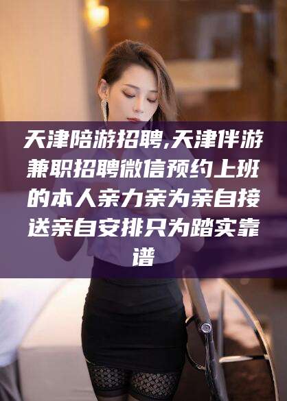 台山天津陪游招聘,天津伴游兼职招聘微信预约上班的本人亲力亲为亲自接送亲自安排只为踏实靠谱