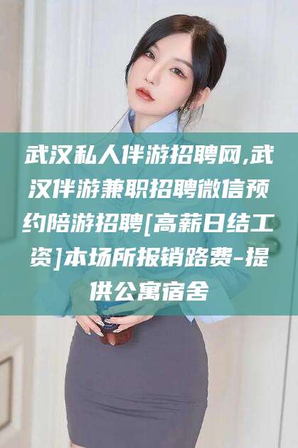 台山武汉私人伴游招聘网,武汉伴游兼职招聘微信预约陪游招聘[高薪日结工资]本场所报销路费-提供公寓宿舍