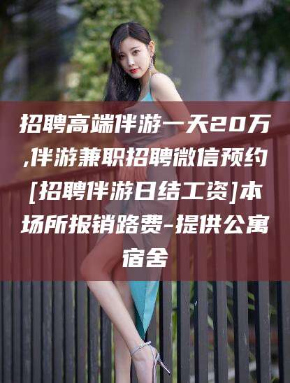招聘高端伴游一天20万,伴游兼职招聘微信预约[招聘伴游日结工资]本场所报销路费-提供公寓宿舍