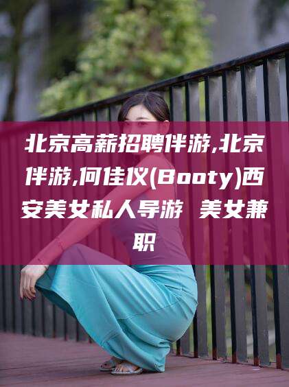 台山北京高薪招聘伴游,北京伴游,何佳仪(Booty)西安美女私人导游 美女兼职