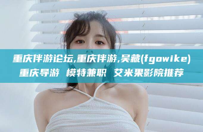 台山重庆伴游论坛,重庆伴游,吴藏(fgowike)重庆导游 模特兼职 艾米果影院推荐