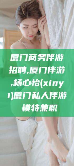 台山厦门商务伴游招聘,厦门伴游,杨心怡(xinyi)厦门私人伴游 模特兼职