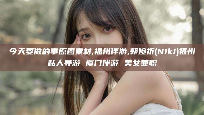台山今天要做的事原图素材,福州伴游,郭婉祈(Niki)福州私人导游 厦门伴游 美女兼职