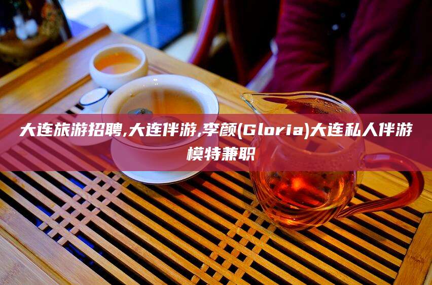 台山大连旅游招聘,大连伴游,李颜(Gloria)大连私人伴游 模特兼职