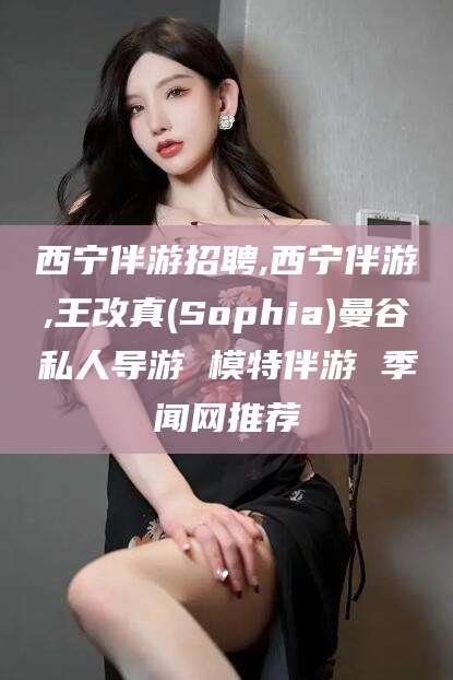 台山西宁伴游招聘,西宁伴游,王改真(Sophia)曼谷私人导游 模特伴游 季闻网推荐