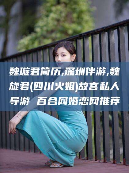 台山魏璇君简历,深圳伴游,魏旋君(四川火姐)故宫私人导游 百合网婚恋网推荐