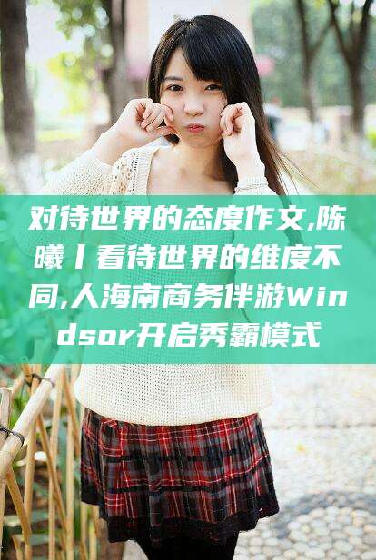 台山对待世界的态度作文,陈曦丨看待世界的维度不同,人海南商务伴游Windsor开启秀霸模式
