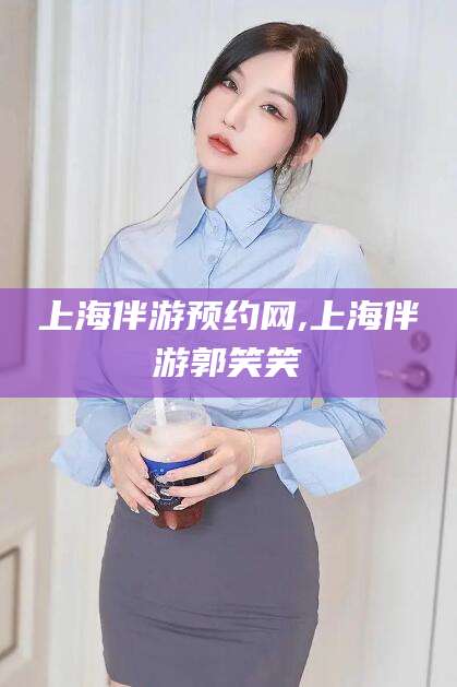 台山上海伴游预约网,上海伴游郭笑笑