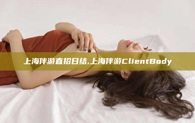 台山上海伴游直招日结,上海伴游ClientBody