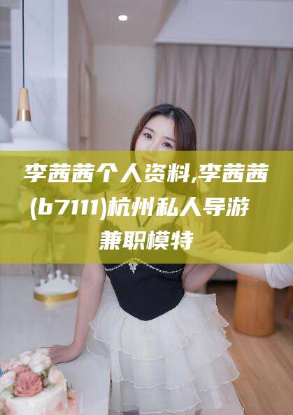 台山李茜茜个人资料,李茜茜(b7111)杭州私人导游 兼职模特