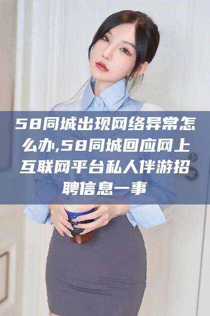 台山58同城出现网络异常怎么办,58同城回应网上互联网平台私人伴游招聘信息一事
