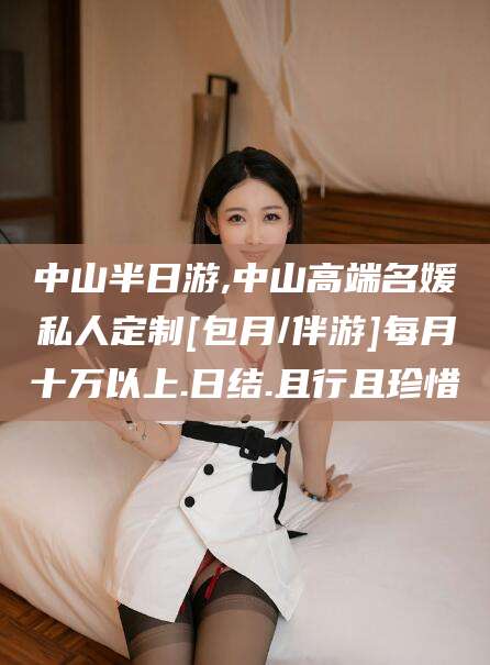 中山半日游,中山高端名媛私人定制[包月/伴游]每月十万以上.日结.且行且珍惜