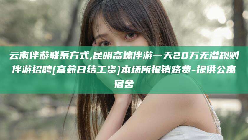 台山云南伴游联系方式,昆明高端伴游一天20万无潜规则伴游招聘[高薪日结工资]本场所报销路费-提供公寓宿舍