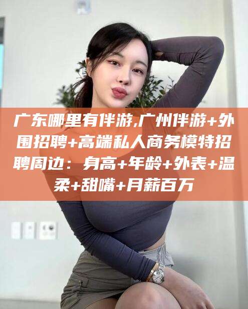 台山广东哪里有伴游,广州伴游+外围招聘+高端私人商务模特招聘周边：身高+年龄+外表+温柔+甜嘴+月薪百万