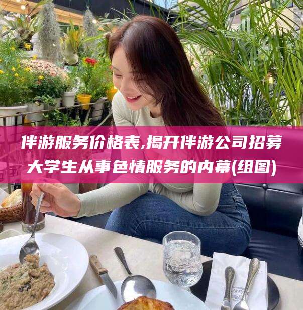 台山伴游服务价格表,揭开伴游公司招募大学生从事色情服务的内幕(组图)