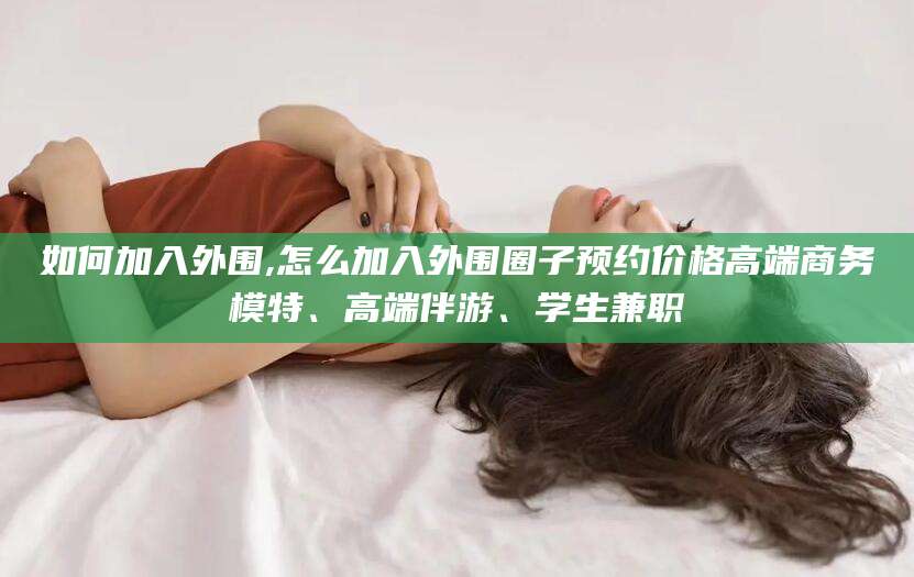 台山如何加入外围,怎么加入外围圈子预约价格高端商务模特、高端伴游、学生兼职