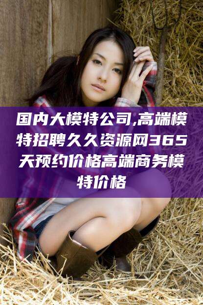 台山国内大模特公司,高端模特招聘久久资源网365天预约价格高端商务模特价格