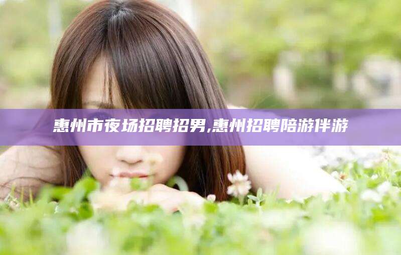 台山惠州市夜场招聘招男,惠州招聘陪游伴游