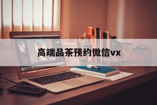 台山关于高端品茶预约微信vx的信息